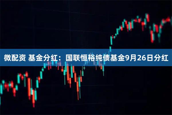 微配资 基金分红：国联恒裕纯债基金9月26日分红