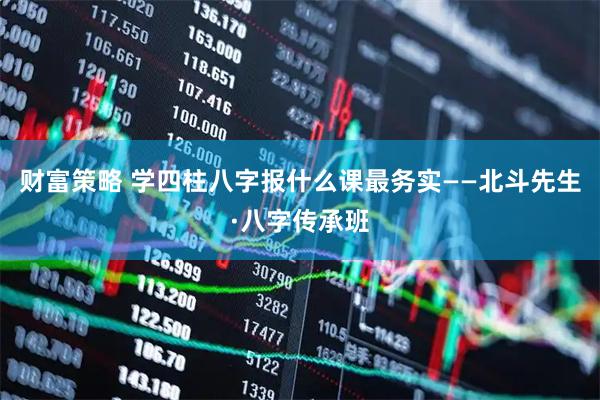 财富策略 学四柱八字报什么课最务实——北斗先生·八字传承班