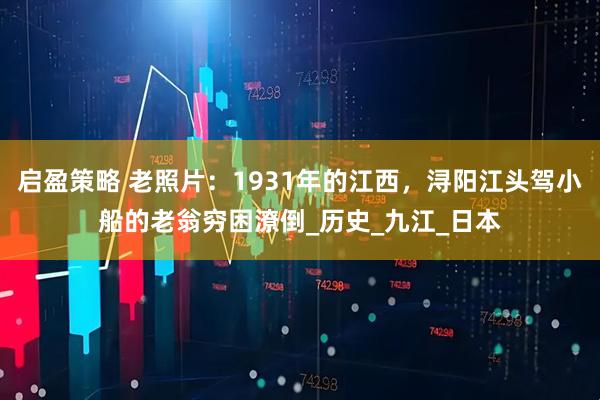 启盈策略 老照片：1931年的江西，浔阳江头驾小船的老翁穷困潦倒_历史_九江_日本