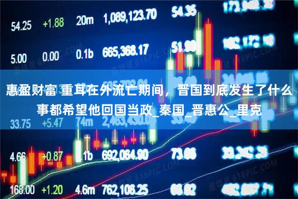 惠盈财富 重耳在外流亡期间，晋国到底发生了什么事都希望他回国当政_秦国_晋惠公_里克
