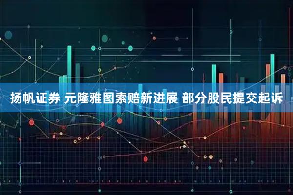 扬帆证券 元隆雅图索赔新进展 部分股民提交起诉
