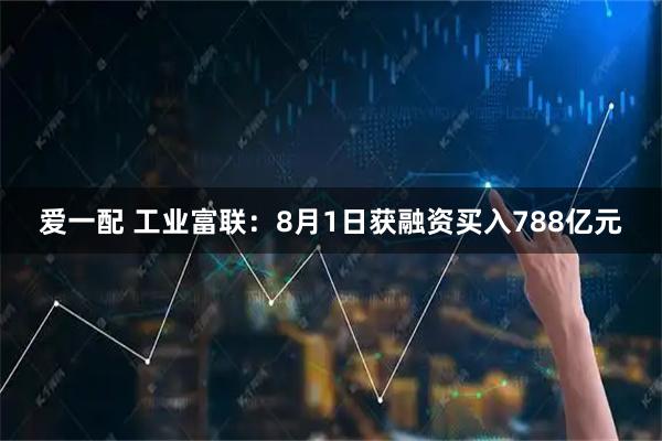爱一配 工业富联：8月1日获融资买入788亿元