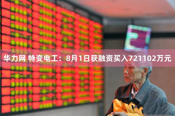 华力网 特变电工：8月1日获融资买入721102万元