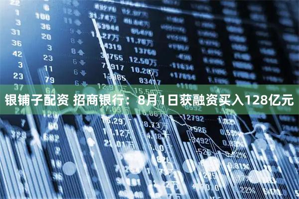 银铺子配资 招商银行：8月1日获融资买入128亿元