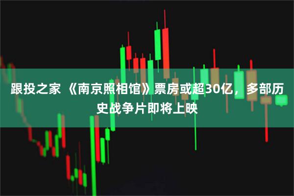 跟投之家 《南京照相馆》票房或超30亿，多部历史战争片即将上映