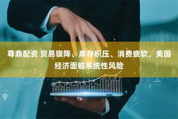 尊鼎配资 贸易骤降、库存积压、消费疲软，美国经济面临系统性风险