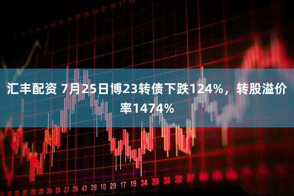 汇丰配资 7月25日博23转债下跌124%，转股溢价率1474%