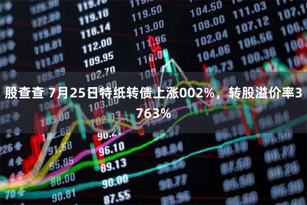 股查查 7月25日特纸转债上涨002%，转股溢价率3763%