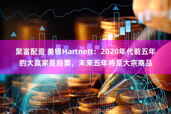 聚富配资 美银Hartnett：2020年代前五年的大赢家是股票，未来五年将是大宗商品