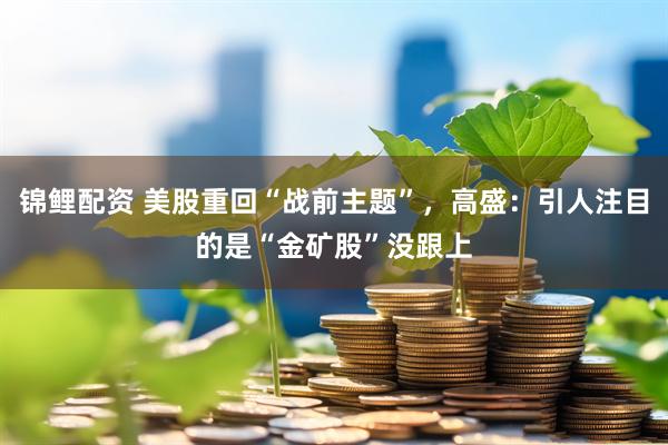 锦鲤配资 美股重回“战前主题”，高盛：引人注目的是“金矿股”没跟上