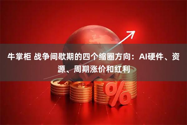 牛掌柜 战争间歇期的四个缩圈方向：AI硬件、资源、周期涨价和红利