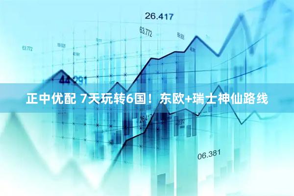 正中优配 7天玩转6国！东欧+瑞士神仙路线