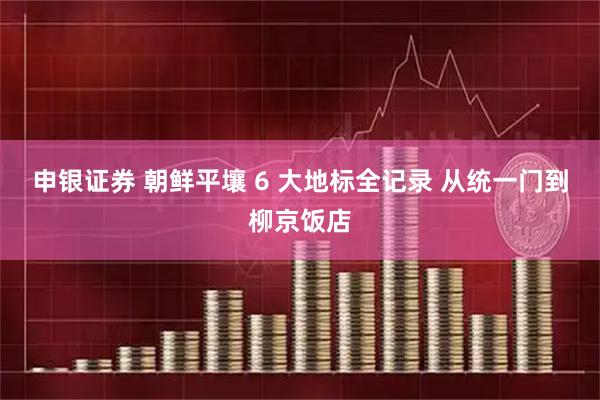 申银证券 朝鲜平壤 6 大地标全记录 从统一门到柳京饭店