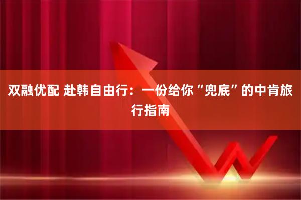 双融优配 赴韩自由行：一份给你“兜底”的中肯旅行指南
