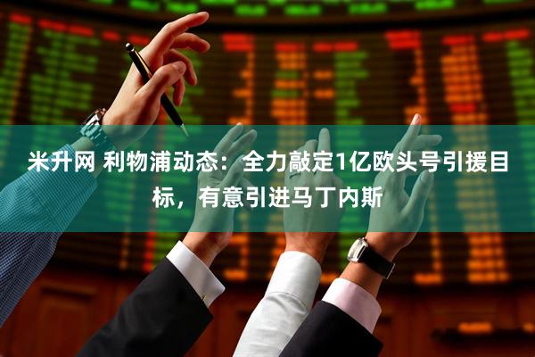 米升网 利物浦动态：全力敲定1亿欧头号引援目标，有意引进马丁内斯
