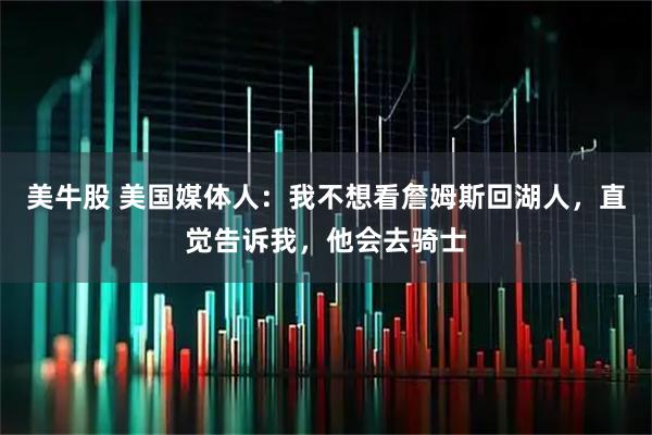 美牛股 美国媒体人：我不想看詹姆斯回湖人，直觉告诉我，他会去骑士