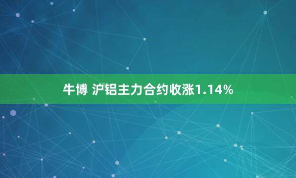 牛博 沪铝主力合约收涨1.14%