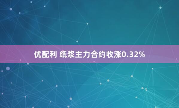 优配利 纸浆主力合约收涨0.32%