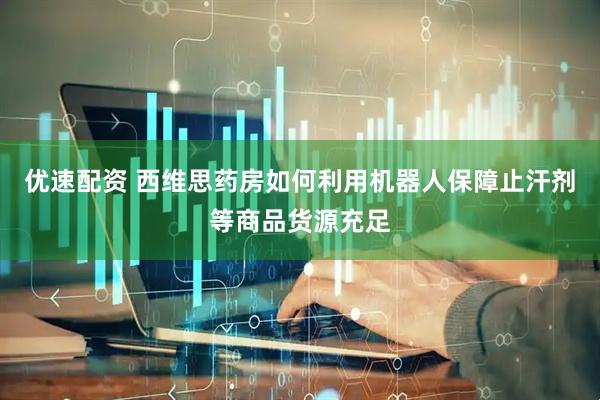 优速配资 西维思药房如何利用机器人保障止汗剂等商品货源充足
