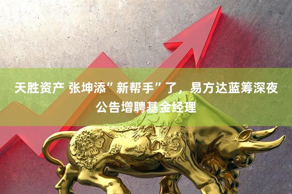 天胜资产 张坤添”新帮手”了，易方达蓝筹深夜公告增聘基金经理