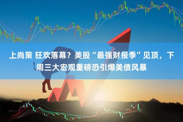 上尚策 狂欢落幕？美股“最强财报季”见顶，下周三大宏观重磅恐引爆美债风暴