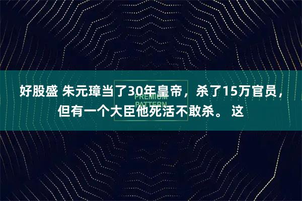 好股盛 朱元璋当了30年皇帝，杀了15万官员，但有一个大臣他死活不敢杀。 这
