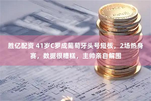 胜亿配资 41岁C罗成葡萄牙头号短板，2场热身赛，数据很糟糕，主帅亲自解围