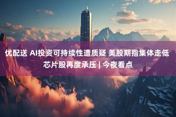 优配送 AI投资可持续性遭质疑 美股期指集体走低 芯片股再度承压 | 今夜看点