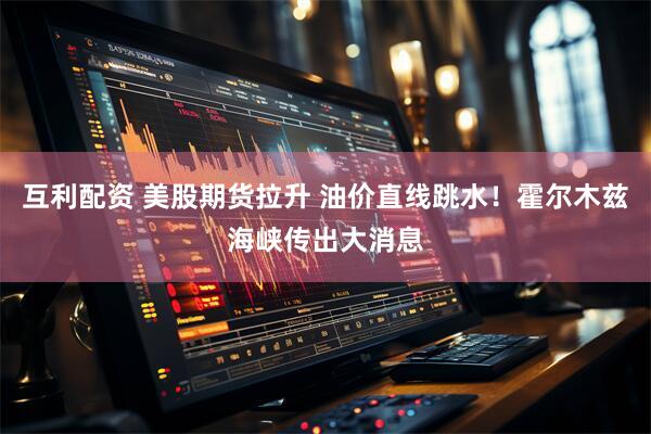 互利配资 美股期货拉升 油价直线跳水！霍尔木兹海峡传出大消息