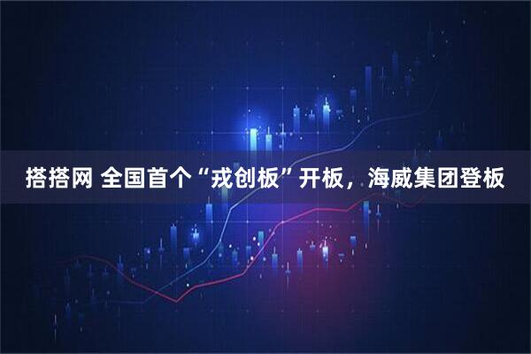 搭搭网 全国首个“戎创板”开板，海威集团登板