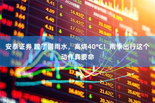 安泰证券 蹚了回雨水，高烧40℃！雨季出行这个动作真要命