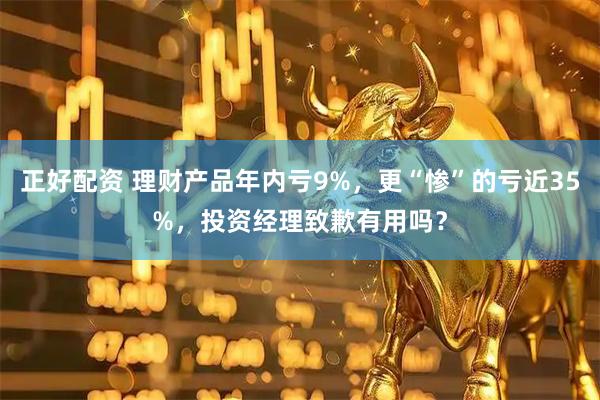 正好配资 理财产品年内亏9%，更“惨”的亏近35%，投资经理致歉有用吗？