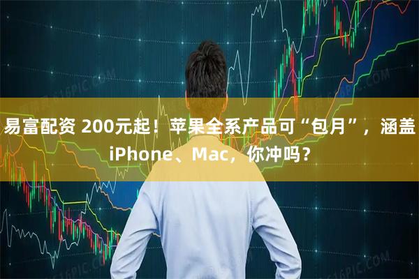 易富配资 200元起！苹果全系产品可“包月”，涵盖iPhone、Mac，你冲吗？