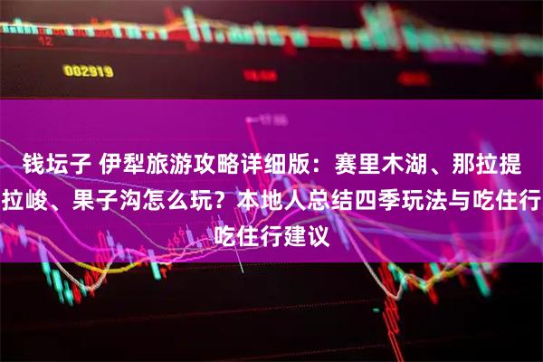 钱坛子 伊犁旅游攻略详细版：赛里木湖、那拉提、喀拉峻、果子沟怎么玩？本地人总结四季玩法与吃住行建议