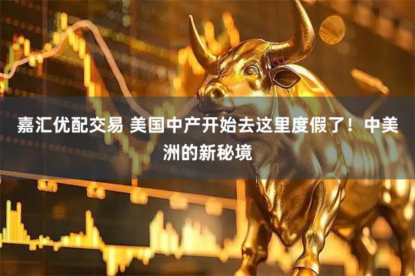 嘉汇优配交易 美国中产开始去这里度假了！中美洲的新秘境