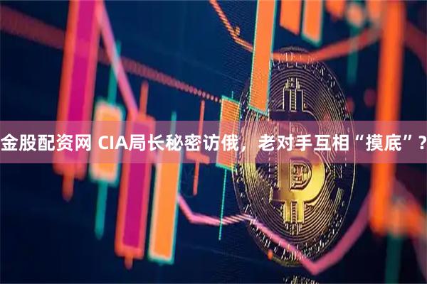金股配资网 CIA局长秘密访俄，老对手互相“摸底”？